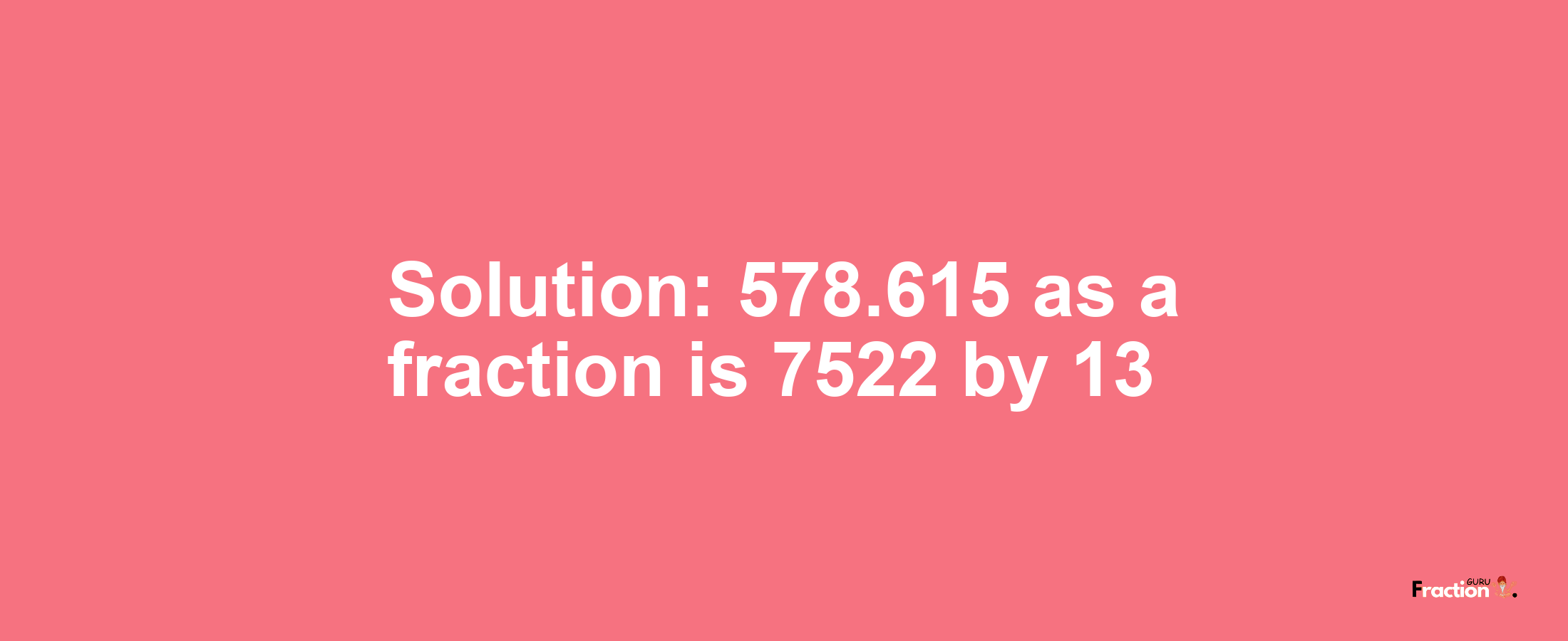 Solution:578.615 as a fraction is 7522/13